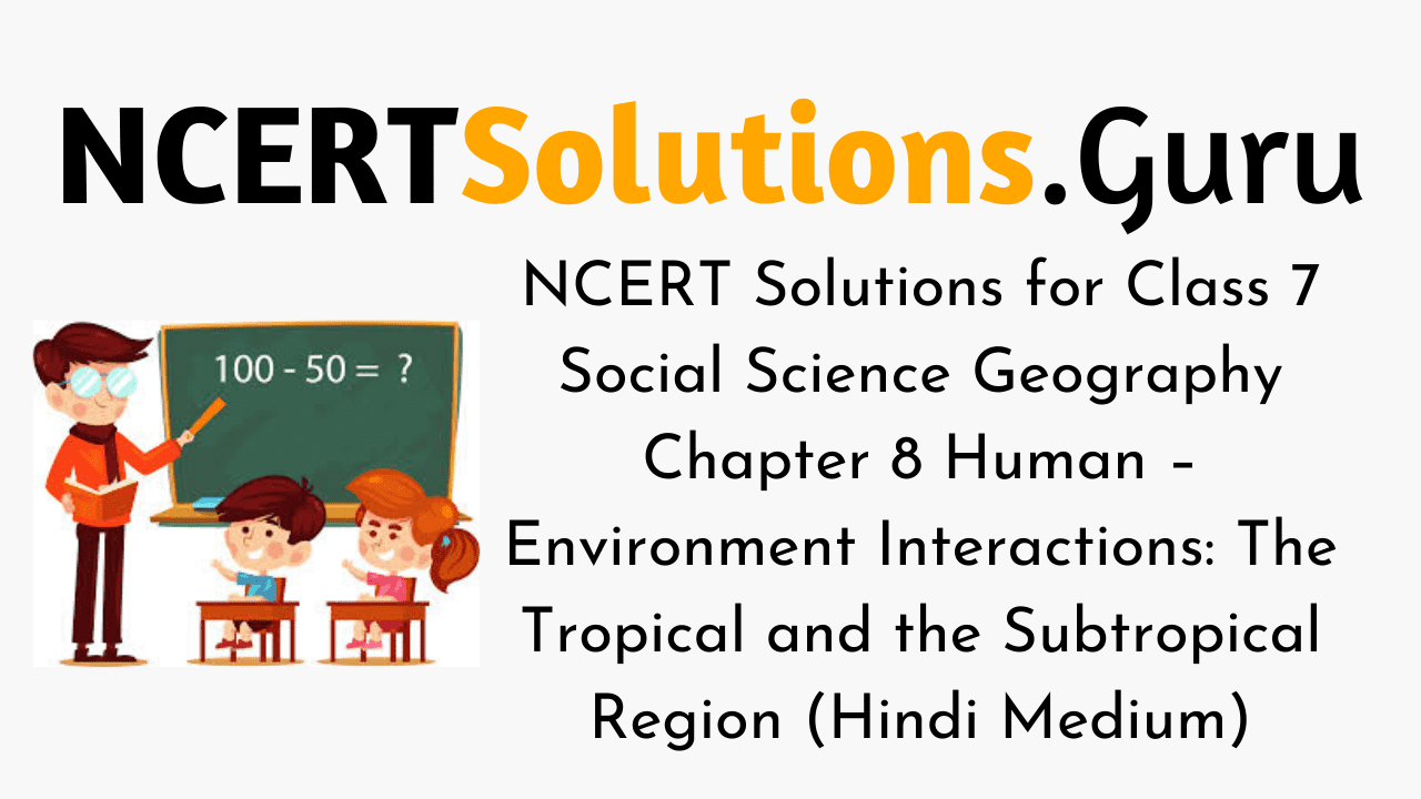 NCERT Solutions for Class 7 Social Science Geography Chapter 8 Human – Environment Interactions The Tropical and the Subtropical Region (Hindi Medium)