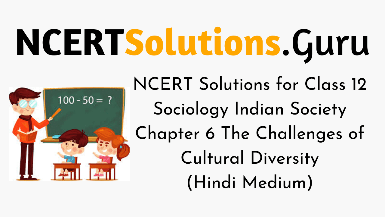NCERT Solutions for Class 12 Sociology Indian Society Chapter 6 The Challenges of Cultural Diversity (Hindi Medium)